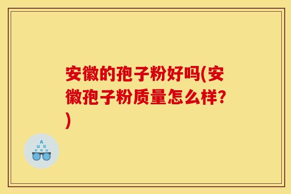 安徽的孢子粉好吗(安徽孢子粉质量怎么样？)