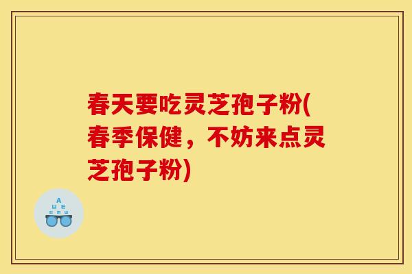 春天要吃灵芝孢子粉(春季保健，不妨来点灵芝孢子粉)