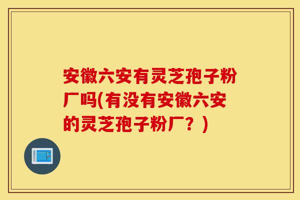 安徽六安有灵芝孢子粉厂吗(有没有安徽六安的灵芝孢子粉厂？)