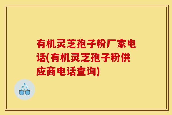 有机灵芝孢子粉厂家电话(有机灵芝孢子粉供应商电话查询)