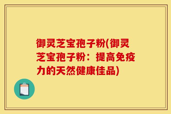 御灵芝宝孢子粉(御灵芝宝孢子粉：提高免疫力的天然健康佳品)