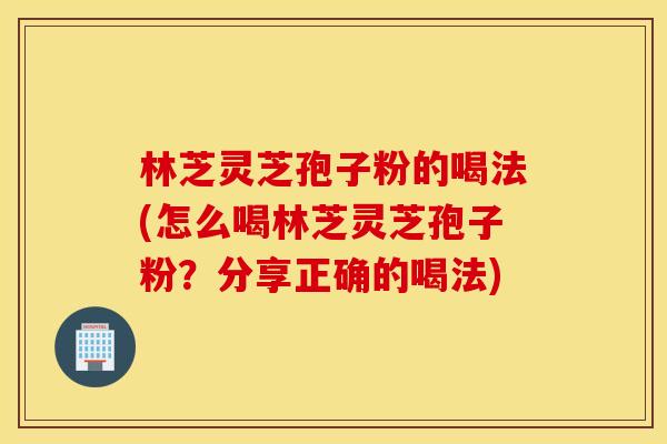 林芝灵芝孢子粉的喝法(怎么喝林芝灵芝孢子粉？分享正确的喝法)