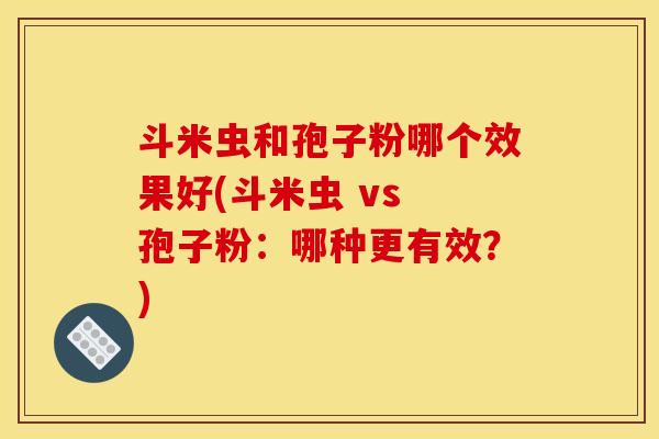 斗米虫和孢子粉哪个效果好(斗米虫 vs 孢子粉：哪种更有效？)