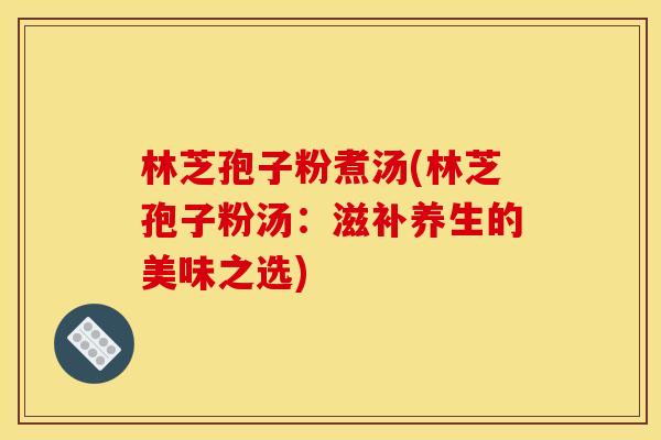 林芝孢子粉煮汤(林芝孢子粉汤：滋补养生的美味之选)