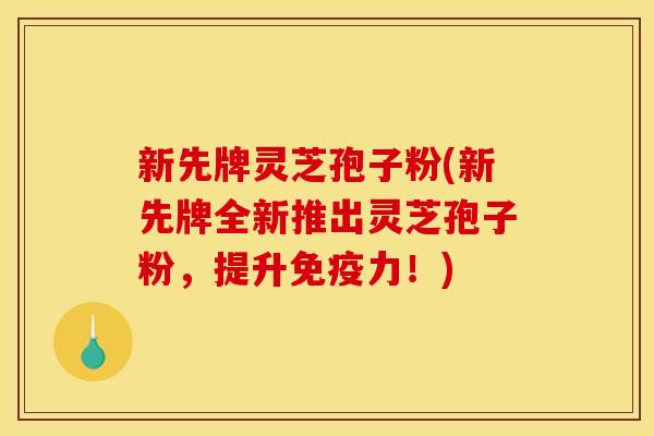 新先牌灵芝孢子粉(新先牌全新推出灵芝孢子粉，提升免疫力！)