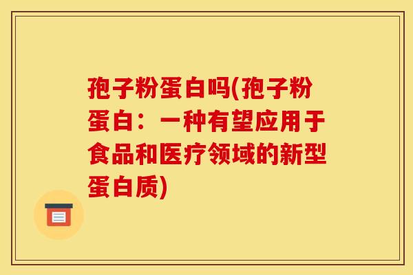 孢子粉蛋白吗(孢子粉蛋白：一种有望应用于食品和医疗领域的新型蛋白质)