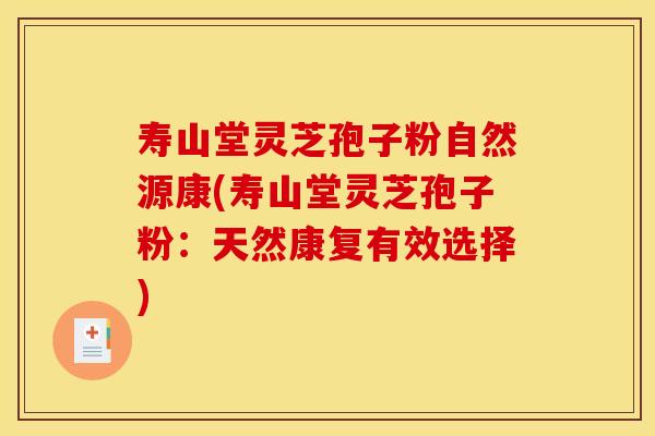 寿山堂灵芝孢子粉自然源康(寿山堂灵芝孢子粉：天然康复有效选择)