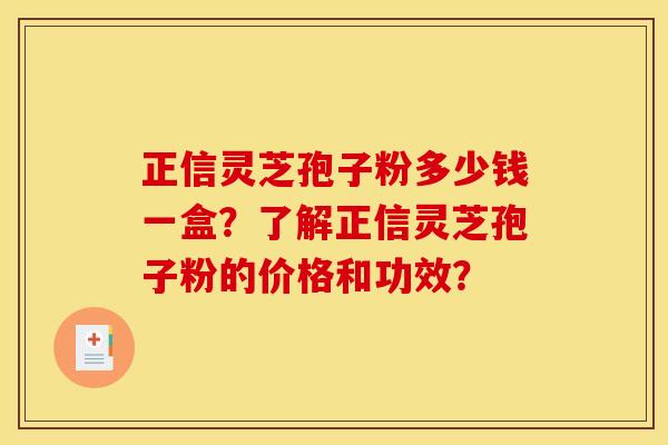 正信灵芝孢子粉多少钱一盒？了解正信灵芝孢子粉的价格和功效？