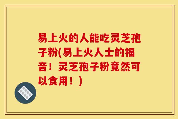 易上火的人能吃灵芝孢子粉(易上火人士的福音！灵芝孢子粉竟然可以食用！)