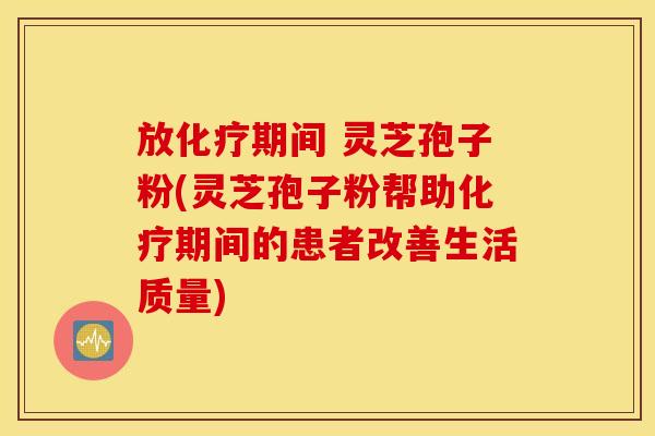 放化疗期间 灵芝孢子粉(灵芝孢子粉帮助化疗期间的患者改善生活质量)