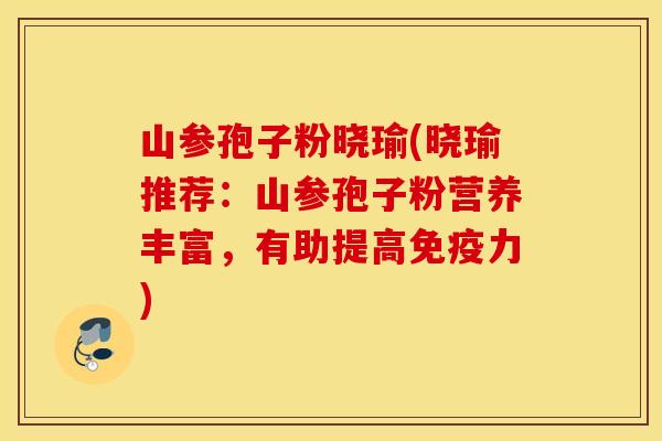 山参孢子粉晓瑜(晓瑜推荐：山参孢子粉营养丰富，有助提高免疫力)