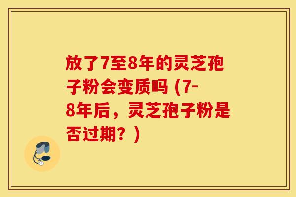 放了7至8年的灵芝孢子粉会变质吗 (7-8年后，灵芝孢子粉是否过期？)