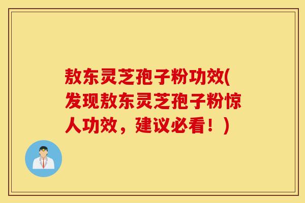 敖东灵芝孢子粉功效(发现敖东灵芝孢子粉惊人功效，建议必看！)