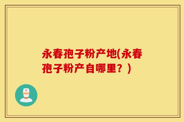 永春孢子粉产地(永春孢子粉产自哪里？)