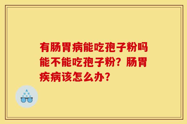 有肠胃病能吃孢子粉吗能不能吃孢子粉？肠胃疾病该怎么办？