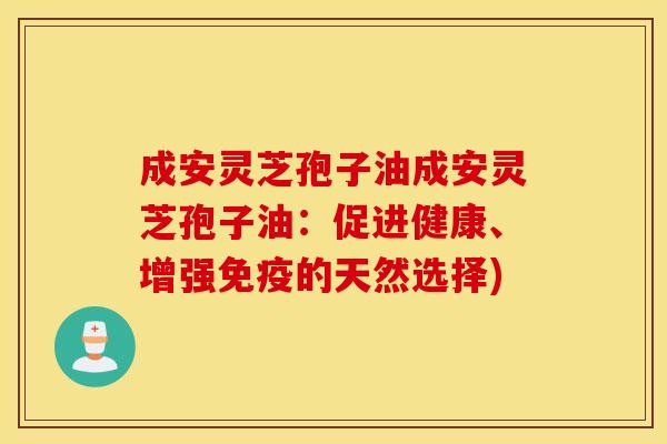 成安灵芝孢子油成安灵芝孢子油：促进健康、增强免疫的天然选择)