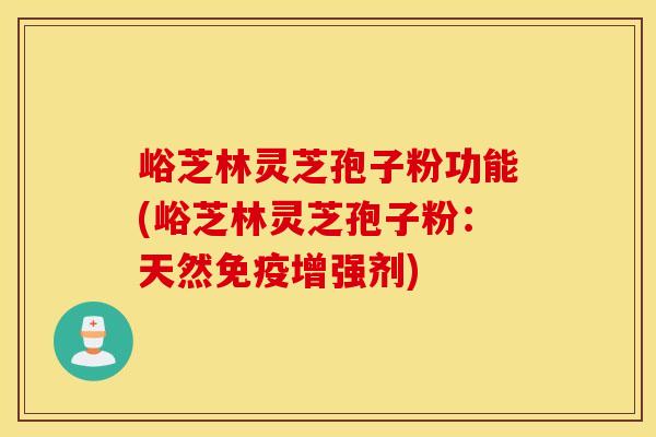 峪芝林灵芝孢子粉功能(峪芝林灵芝孢子粉：天然免疫增强剂)
