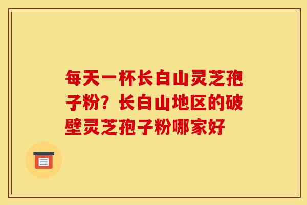 每天一杯长白山灵芝孢子粉？长白山地区的破壁灵芝孢子粉哪家好