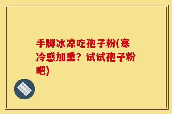 手脚冰凉吃孢子粉(寒冷感加重？试试孢子粉吧)