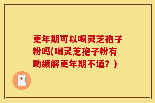 更年期可以喝灵芝孢子粉吗(喝灵芝孢子粉有助缓解更年期不适？)