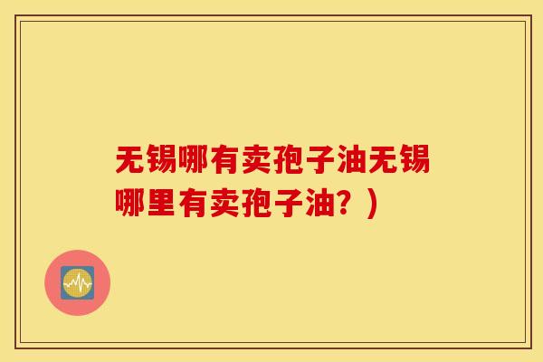 无锡哪有卖孢子油无锡哪里有卖孢子油？)