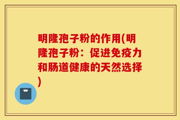 明隆孢子粉的作用(明隆孢子粉：促进免疫力和肠道健康的天然选择)
