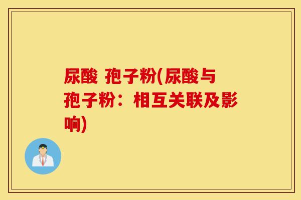 尿酸 孢子粉(尿酸与孢子粉：相互关联及影响)