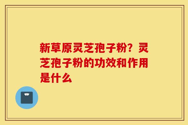新草原灵芝孢子粉？灵芝孢子粉的功效和作用是什么