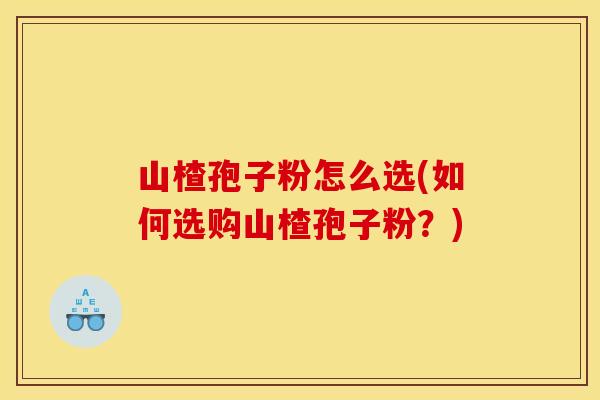 山楂孢子粉怎么选(如何选购山楂孢子粉？)