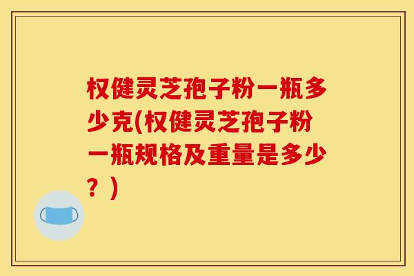 权健灵芝孢子粉一瓶多少克(权健灵芝孢子粉一瓶规格及重量是多少？)