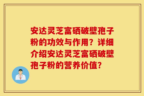 安达灵芝富硒破壁孢子粉的功效与作用？详细介绍安达灵芝富硒破壁孢子粉的营养价值？