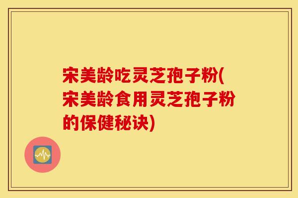 宋美龄吃灵芝孢子粉(宋美龄食用灵芝孢子粉的保健秘诀)