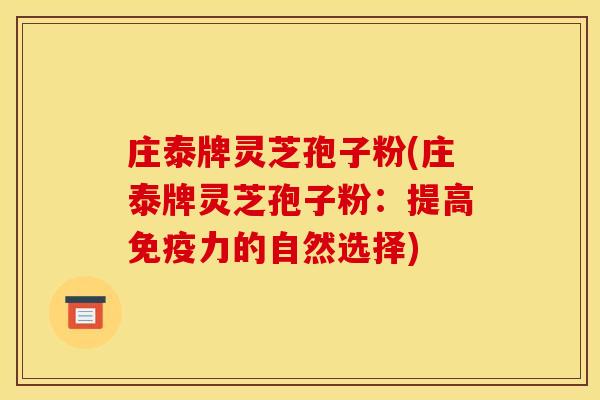 庄泰牌灵芝孢子粉(庄泰牌灵芝孢子粉：提高免疫力的自然选择)