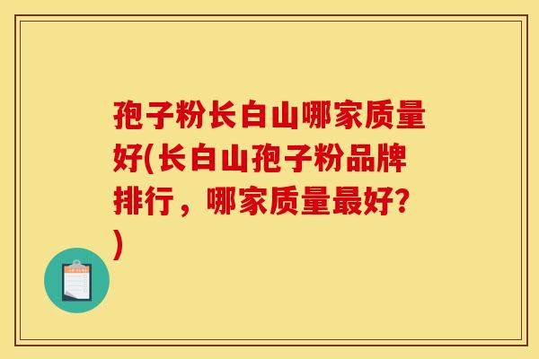 孢子粉长白山哪家质量好(长白山孢子粉品牌排行，哪家质量最好？)