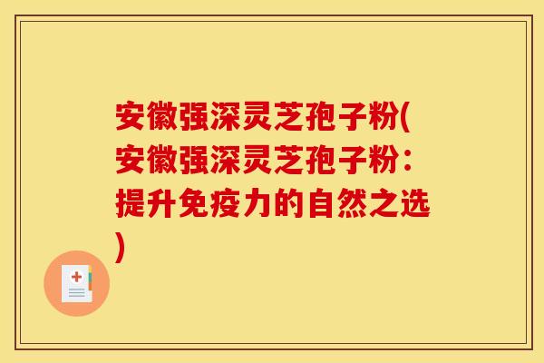 安徽强深灵芝孢子粉(安徽强深灵芝孢子粉：提升免疫力的自然之选)