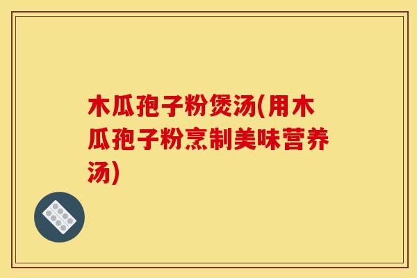 木瓜孢子粉煲汤(用木瓜孢子粉烹制美味营养汤)