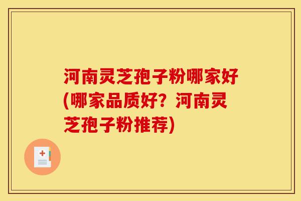 河南灵芝孢子粉哪家好(哪家品质好？河南灵芝孢子粉推荐)