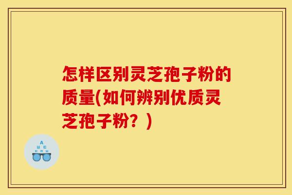 怎样区别灵芝孢子粉的质量(如何辨别优质灵芝孢子粉？)