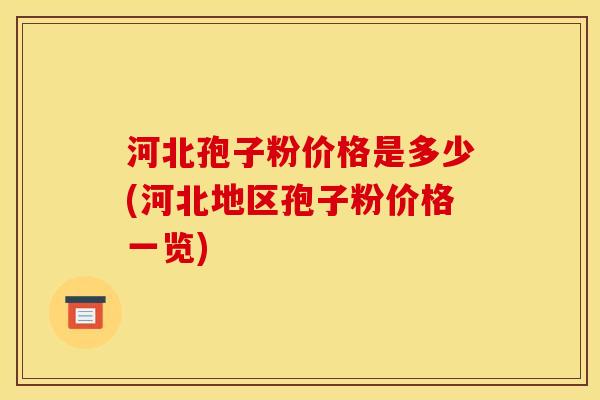 河北孢子粉价格是多少(河北地区孢子粉价格一览)