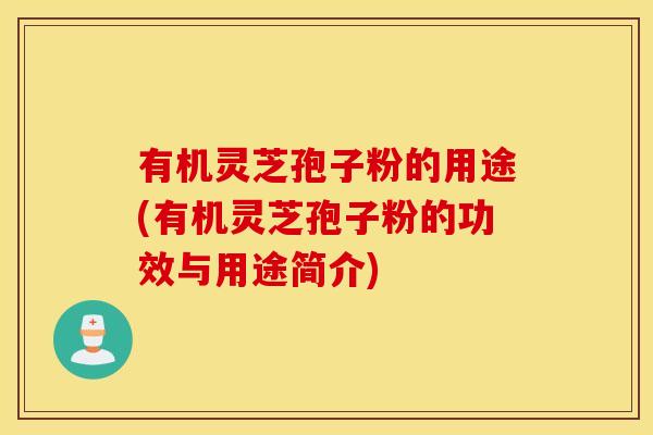 有机灵芝孢子粉的用途(有机灵芝孢子粉的功效与用途简介)