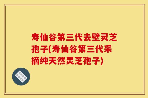 寿仙谷第三代去壁灵芝孢子(寿仙谷第三代采摘纯天然灵芝孢子)