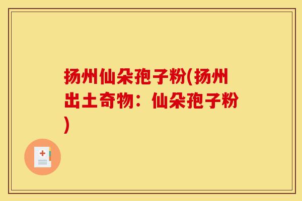 扬州仙朵孢子粉(扬州出土奇物：仙朵孢子粉)
