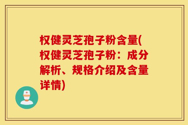 权健灵芝孢子粉含量(权健灵芝孢子粉：成分解析、规格介绍及含量详情)