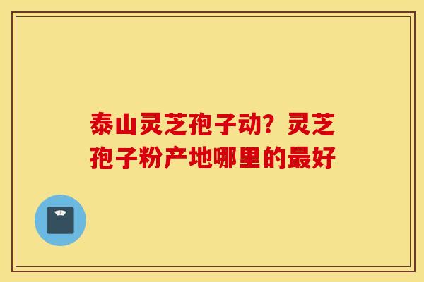 泰山灵芝孢子动？灵芝孢子粉产地哪里的最好