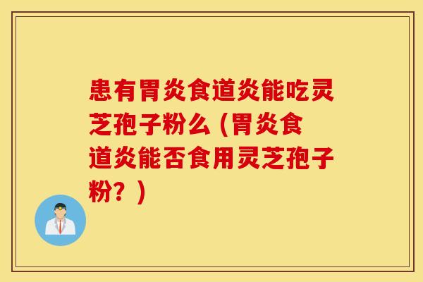 患有胃炎食道炎能吃灵芝孢子粉么 (胃炎食道炎能否食用灵芝孢子粉？)