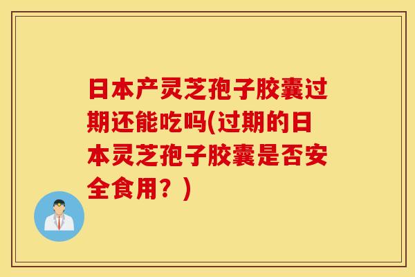 日本产灵芝孢子胶囊过期还能吃吗(过期的日本灵芝孢子胶囊是否安全食用？)