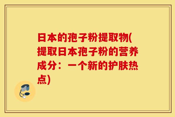 日本的孢子粉提取物(提取日本孢子粉的营养成分：一个新的护肤热点)