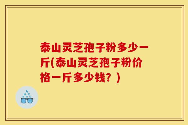 泰山灵芝孢子粉多少一斤(泰山灵芝孢子粉价格一斤多少钱？)