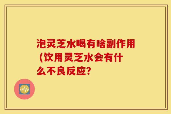 泡灵芝水喝有啥副作用 (饮用灵芝水会有什么不良反应？
