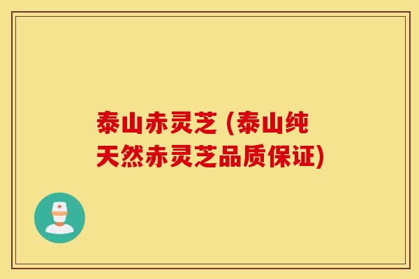 泰山赤灵芝 (泰山纯天然赤灵芝品质保证)